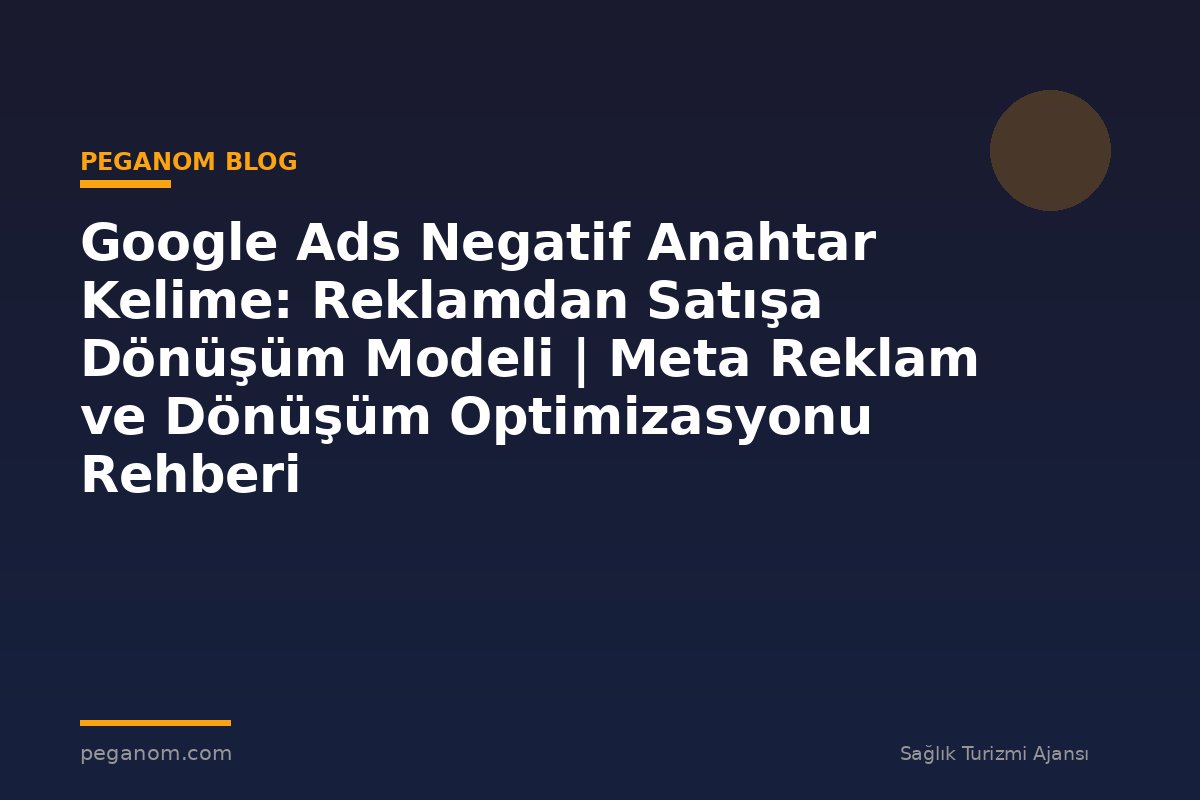 Google Ads Negatif Anahtar Kelime: Reklamdan Satışa Dönüşüm Modeli | Meta Reklam ve Dönüşüm Optimizasyonu Rehberi