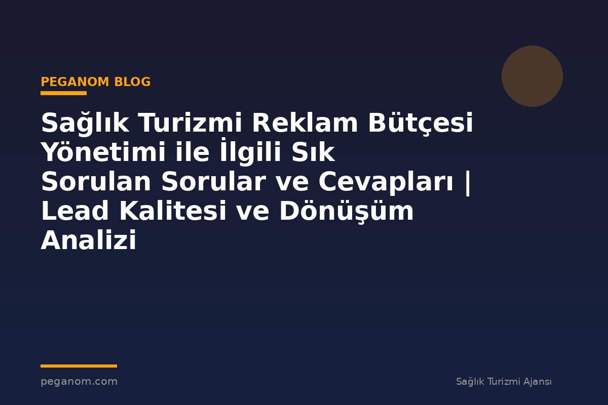 Sağlık Turizmi Reklam Bütçesi Yönetimi ile İlgili Sık Sorulan Sorular ve Cevapları | Lead Kalitesi ve Dönüşüm Analizi