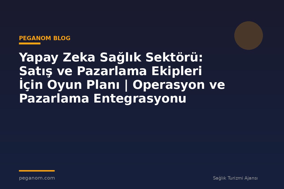 Yapay Zeka Sağlık Sektörü: Satış ve Pazarlama Ekipleri İçin Oyun Planı | Operasyon ve Pazarlama Entegrasyonu
