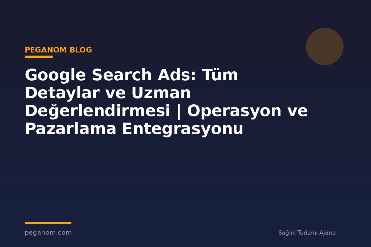 Google Search Ads: Tüm Detaylar ve Uzman Değerlendirmesi | Operasyon ve Pazarlama Entegrasyonu