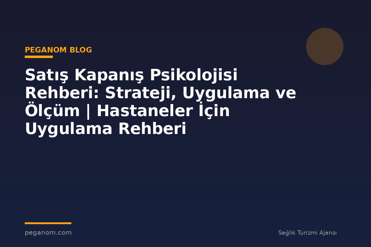 Satış Kapanış Psikolojisi Rehberi: Strateji, Uygulama ve Ölçüm | Hastaneler İçin Uygulama Rehberi