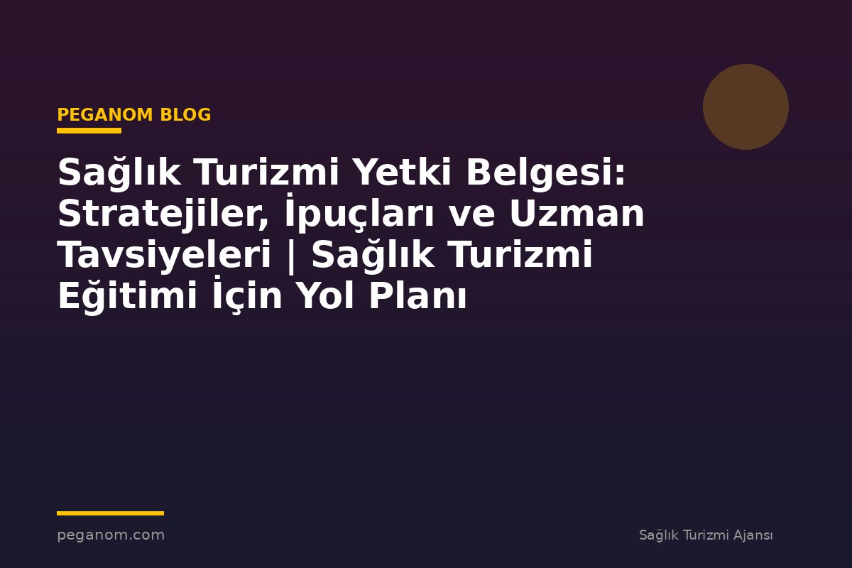Sağlık Turizmi Yetki Belgesi: Stratejiler, İpuçları ve Uzman Tavsiyeleri | Sağlık Turizmi Eğitimi İçin Yol Planı