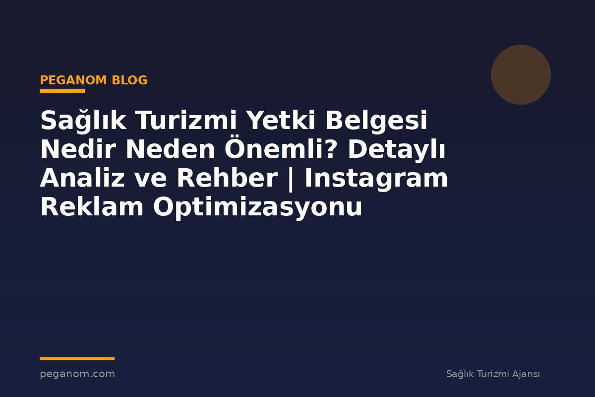 Sağlık Turizmi Yetki Belgesi Nedir Neden Önemli? Detaylı Analiz ve Rehber | Instagram Reklam Optimizasyonu