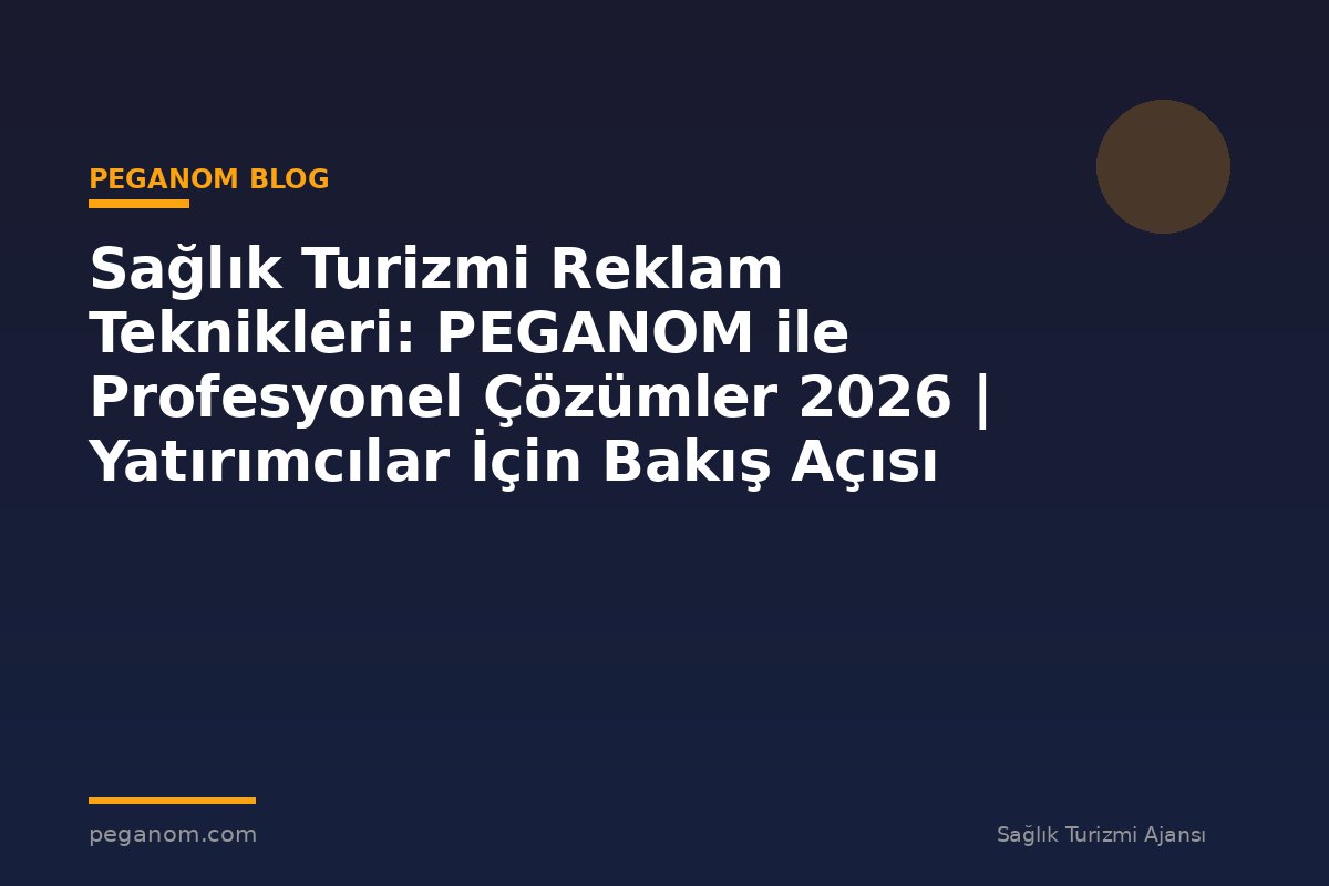 Sağlık Turizmi Reklam Teknikleri: PEGANOM ile Profesyonel Çözümler 2026 | Yatırımcılar İçin Bakış Açısı