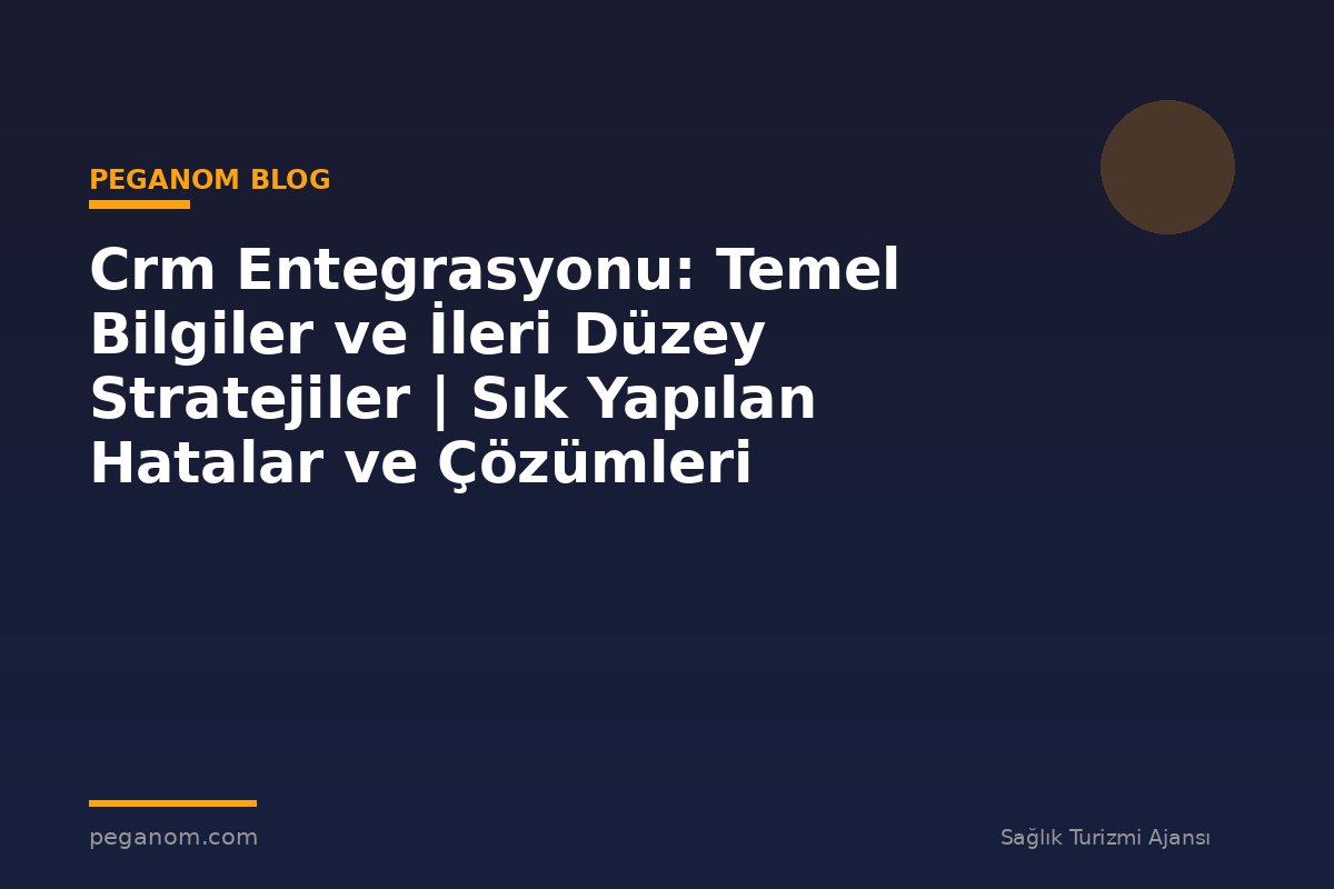 Crm Entegrasyonu: Temel Bilgiler ve İleri Düzey Stratejiler | Sık Yapılan Hatalar ve Çözümleri