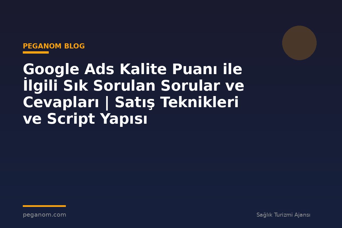 Google Ads Kalite Puanı ile İlgili Sık Sorulan Sorular ve Cevapları | Satış Teknikleri ve Script Yapısı