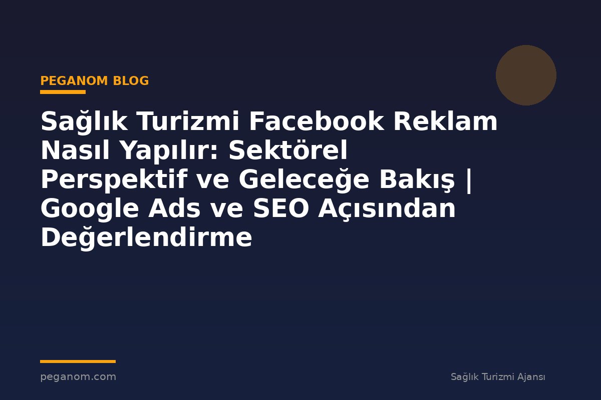 Sağlık Turizmi Facebook Reklam Nasıl Yapılır: Sektörel Perspektif ve Geleceğe Bakış | Google Ads ve SEO Açısından Değerlendirme