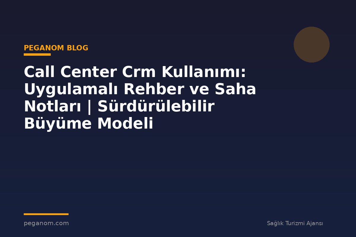 Call Center Crm Kullanımı: Uygulamalı Rehber ve Saha Notları | Sürdürülebilir Büyüme Modeli