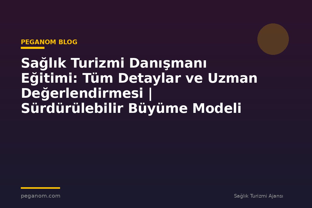 Sağlık Turizmi Danışmanı Eğitimi: Tüm Detaylar ve Uzman Değerlendirmesi | Sürdürülebilir Büyüme Modeli