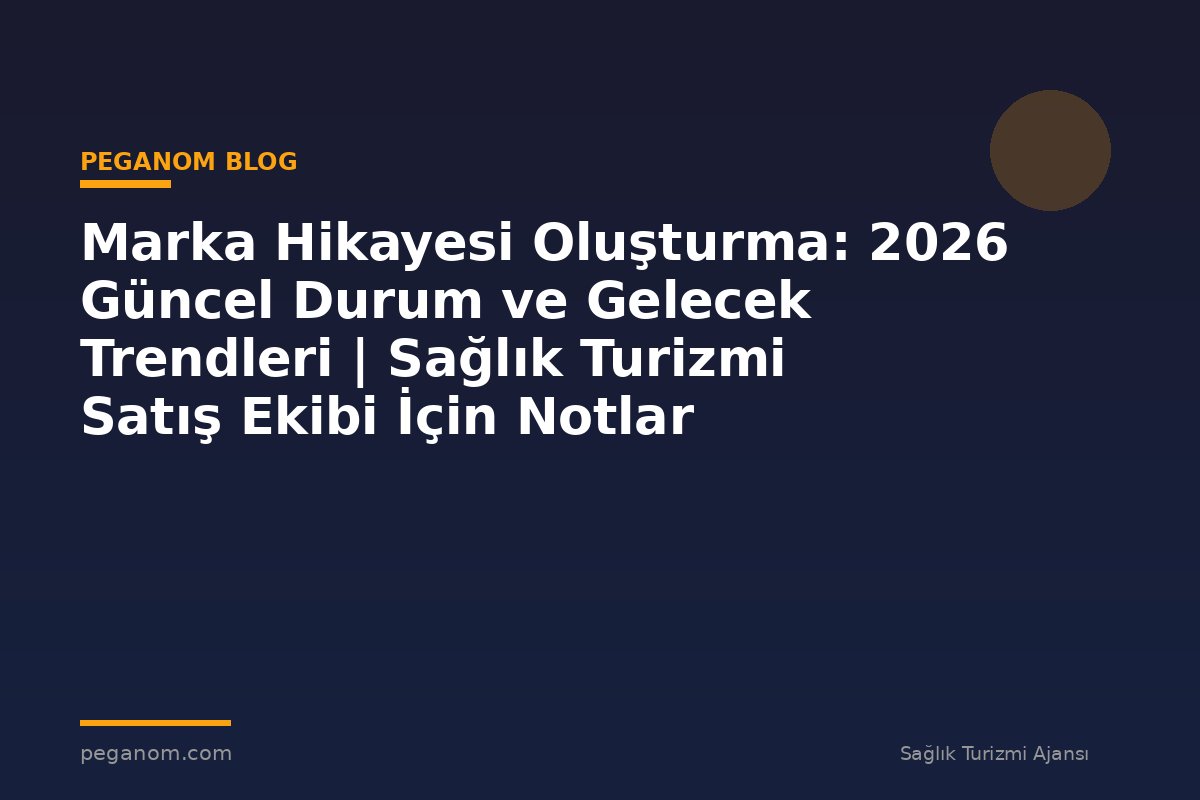 Marka Hikayesi Oluşturma: 2026 Güncel Durum ve Gelecek Trendleri | Sağlık Turizmi Satış Ekibi İçin Notlar