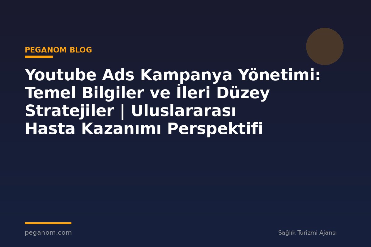 Youtube Ads Kampanya Yönetimi: Temel Bilgiler ve İleri Düzey Stratejiler | Uluslararası Hasta Kazanımı Perspektifi