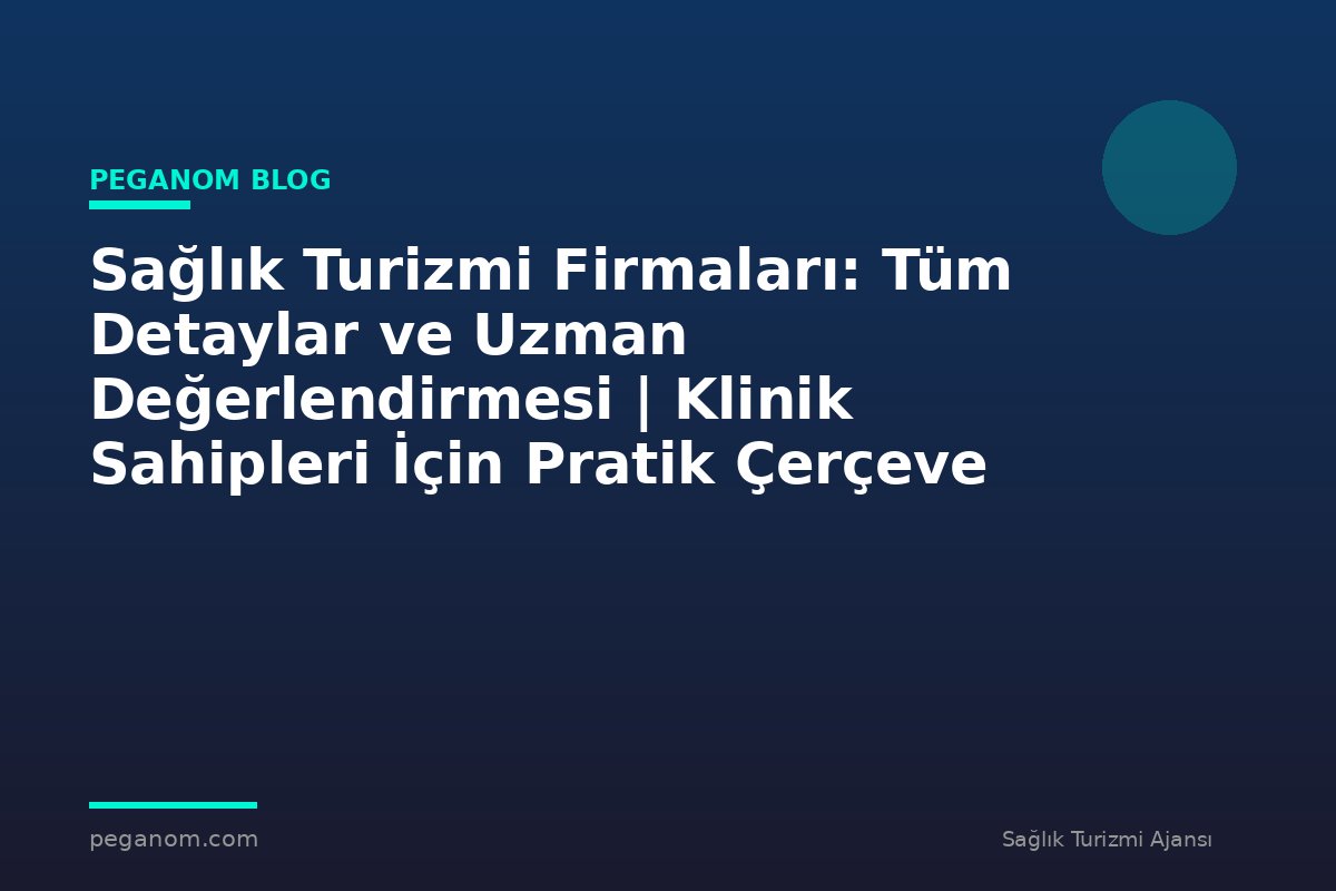 Sağlık Turizmi Firmaları: Tüm Detaylar ve Uzman Değerlendirmesi | Klinik Sahipleri İçin Pratik Çerçeve