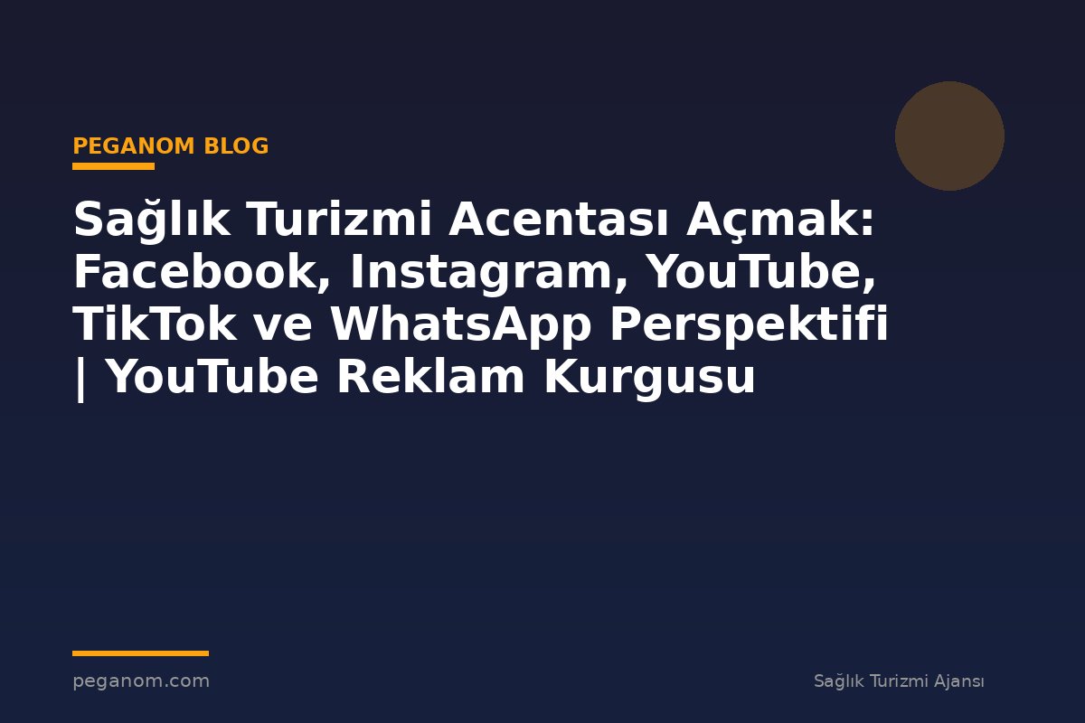 Sağlık Turizmi Acentası Açmak: Facebook, Instagram, YouTube, TikTok ve WhatsApp Perspektifi | YouTube Reklam Kurgusu