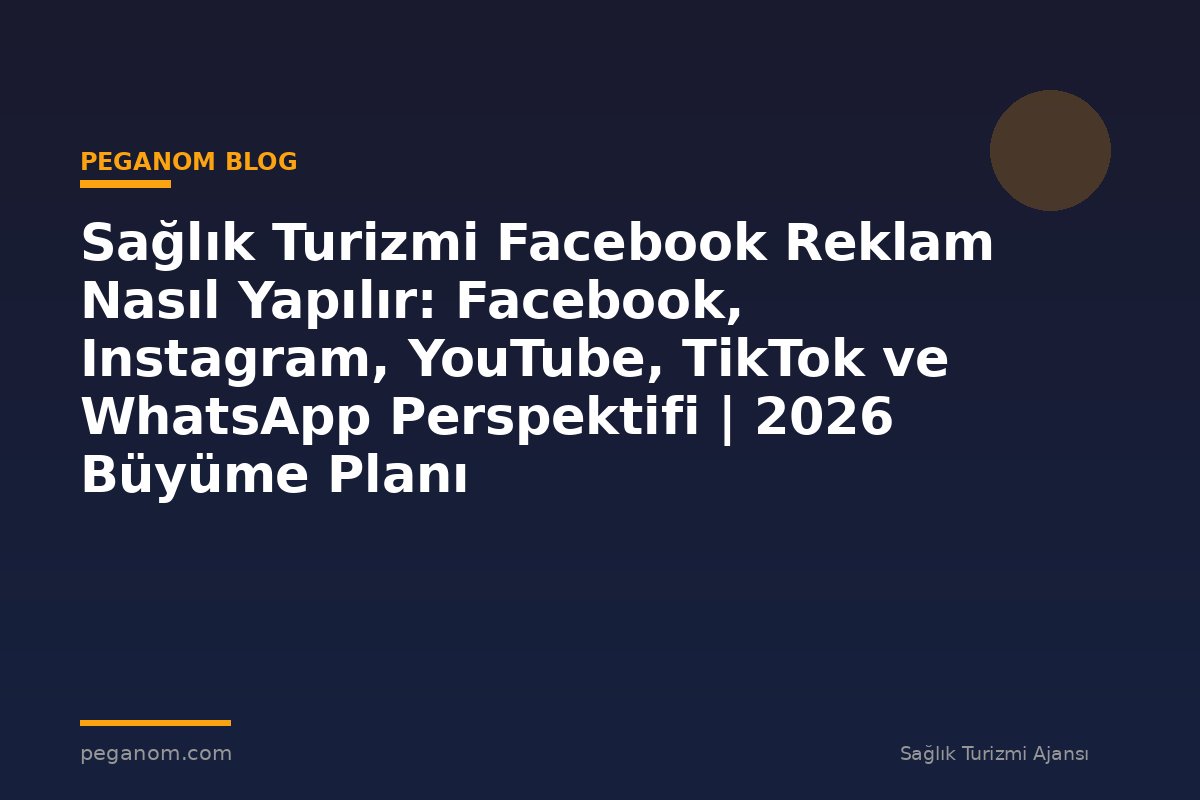 Sağlık Turizmi Facebook Reklam Nasıl Yapılır: Facebook, Instagram, YouTube, TikTok ve WhatsApp Perspektifi | 2026 Büyüme Planı