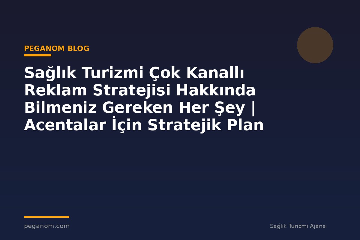 Sağlık Turizmi Çok Kanallı Reklam Stratejisi Hakkında Bilmeniz Gereken Her Şey | Acentalar İçin Stratejik Plan