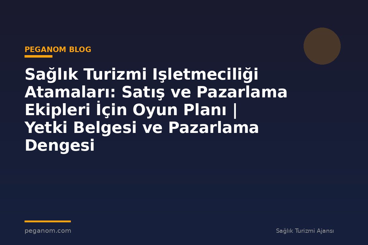 Sağlık Turizmi Işletmeciliği Atamaları: Satış ve Pazarlama Ekipleri İçin Oyun Planı | Yetki Belgesi ve Pazarlama Dengesi