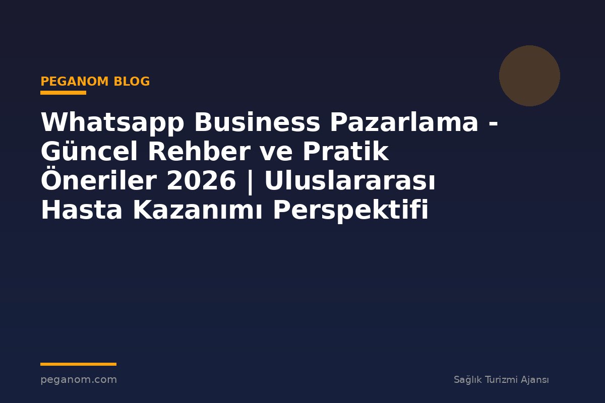 Whatsapp Business Pazarlama - Güncel Rehber ve Pratik Öneriler 2026 | Uluslararası Hasta Kazanımı Perspektifi