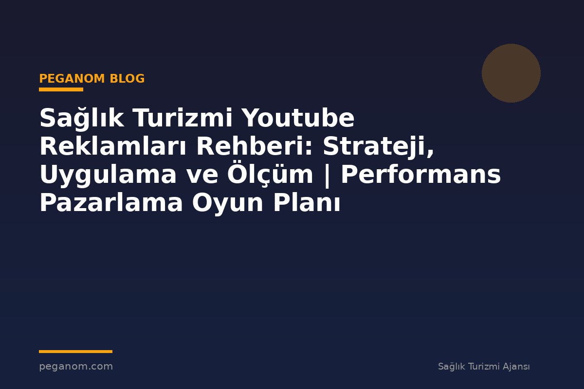 Sağlık Turizmi Youtube Reklamları Rehberi: Strateji, Uygulama ve Ölçüm | Performans Pazarlama Oyun Planı