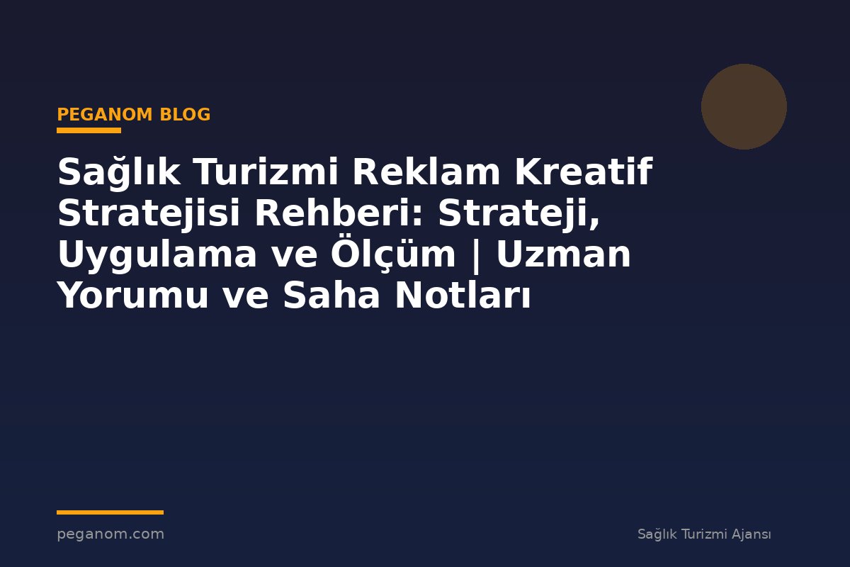 Sağlık Turizmi Reklam Kreatif Stratejisi Rehberi: Strateji, Uygulama ve Ölçüm | Uzman Yorumu ve Saha Notları
