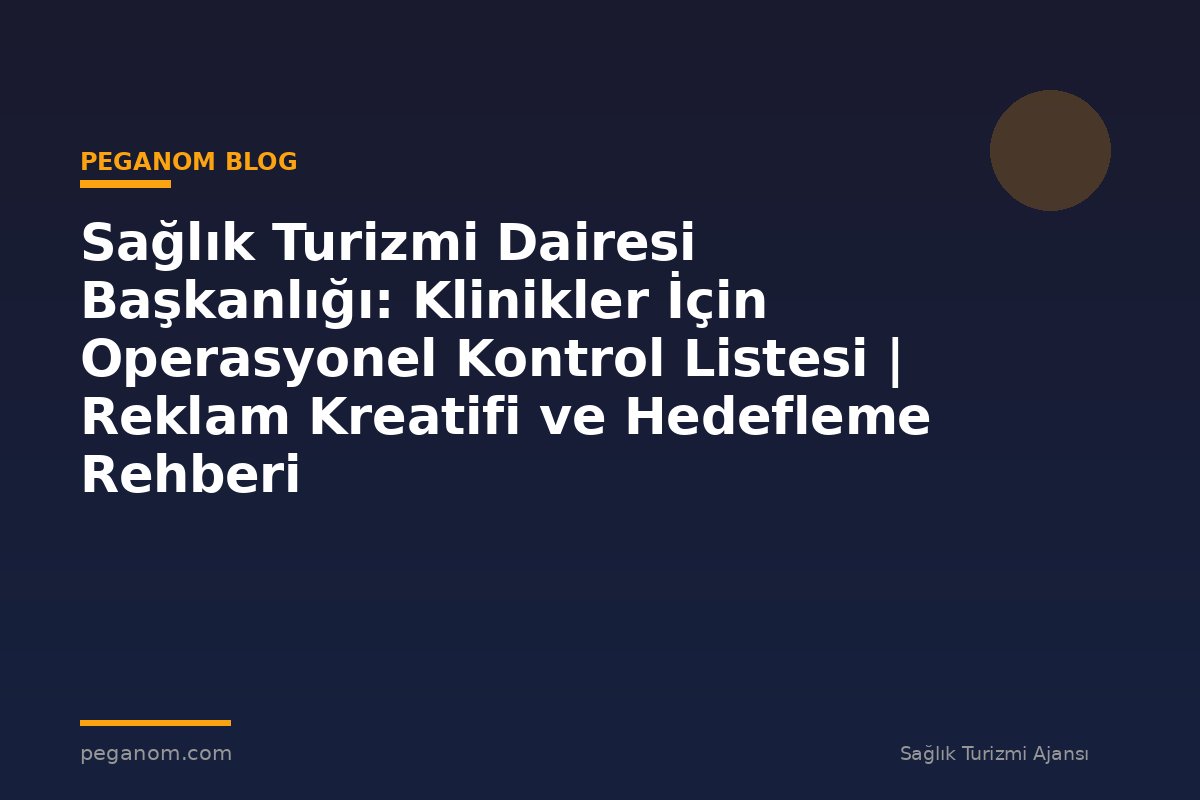 Sağlık Turizmi Dairesi Başkanlığı: Klinikler İçin Operasyonel Kontrol Listesi | Reklam Kreatifi ve Hedefleme Rehberi
