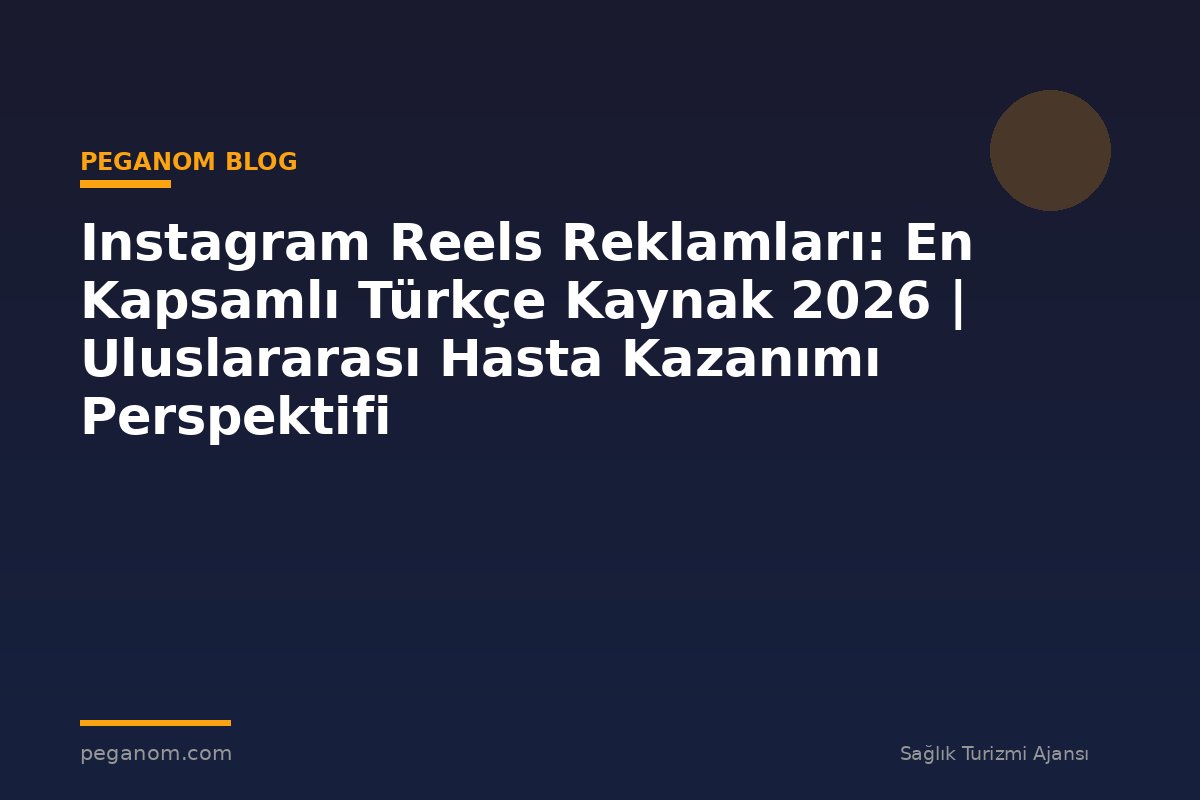 Instagram Reels Reklamları: En Kapsamlı Türkçe Kaynak 2026 | Uluslararası Hasta Kazanımı Perspektifi