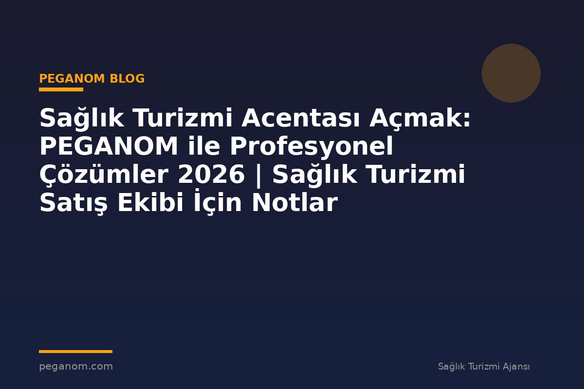 Sağlık Turizmi Acentası Açmak: PEGANOM ile Profesyonel Çözümler 2026 | Sağlık Turizmi Satış Ekibi İçin Notlar