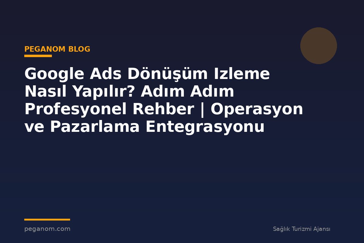 Google Ads Dönüşüm Izleme Nasıl Yapılır? Adım Adım Profesyonel Rehber | Operasyon ve Pazarlama Entegrasyonu
