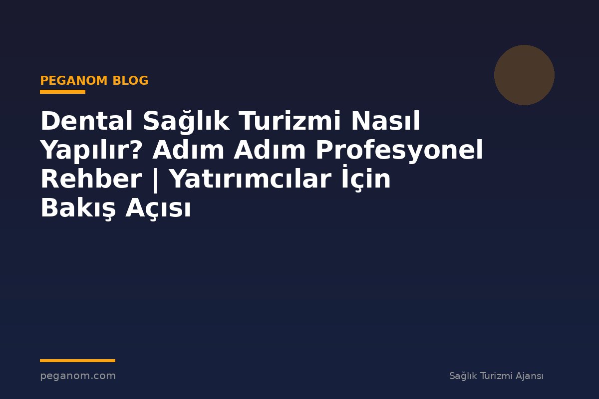 Dental Sağlık Turizmi Nasıl Yapılır? Adım Adım Profesyonel Rehber | Yatırımcılar İçin Bakış Açısı