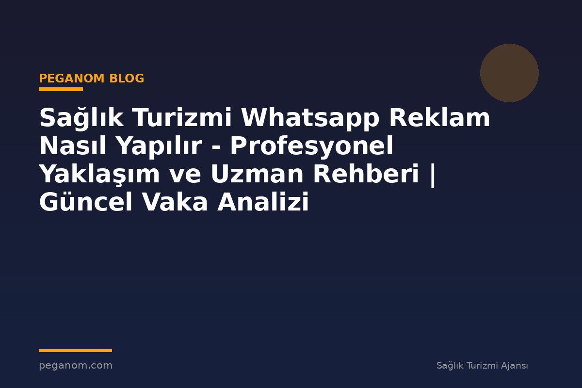 Sağlık Turizmi Whatsapp Reklam Nasıl Yapılır - Profesyonel Yaklaşım ve Uzman Rehberi | Güncel Vaka Analizi