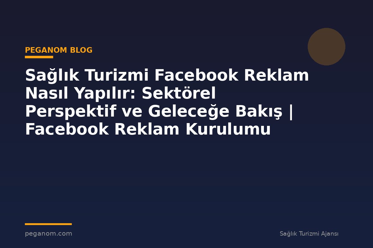 Sağlık Turizmi Facebook Reklam Nasıl Yapılır: Sektörel Perspektif ve Geleceğe Bakış | Facebook Reklam Kurulumu