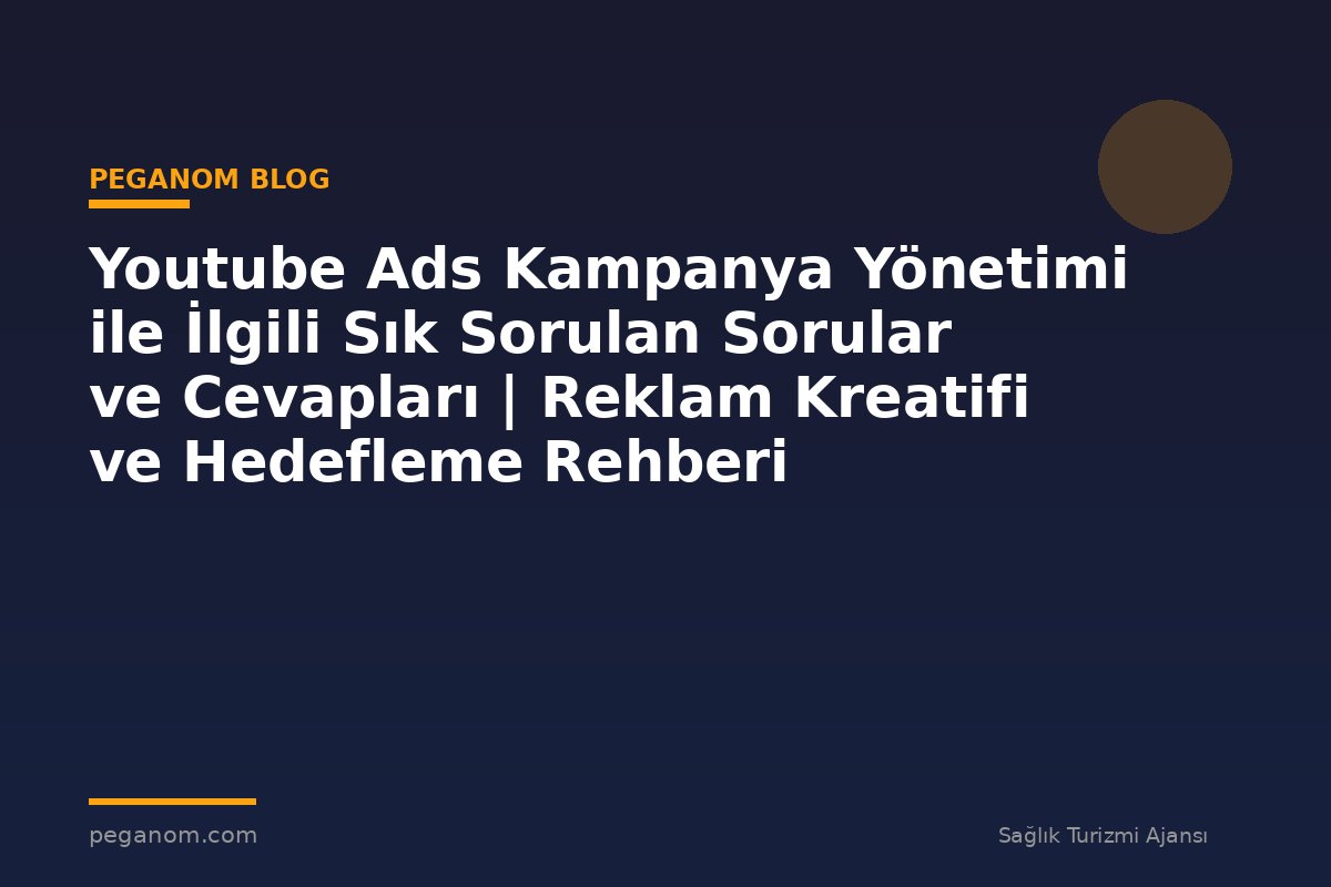 Youtube Ads Kampanya Yönetimi ile İlgili Sık Sorulan Sorular ve Cevapları | Reklam Kreatifi ve Hedefleme Rehberi