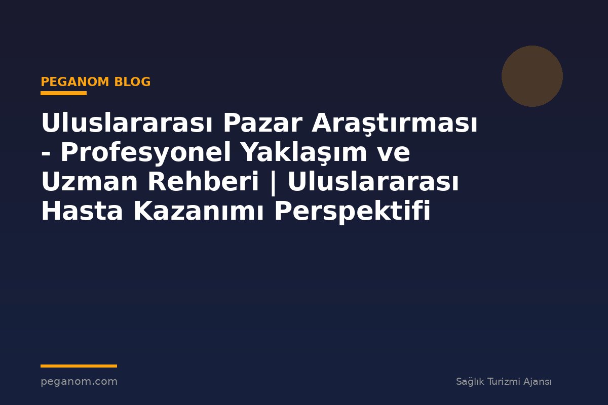 Uluslararası Pazar Araştırması - Profesyonel Yaklaşım ve Uzman Rehberi | Uluslararası Hasta Kazanımı Perspektifi