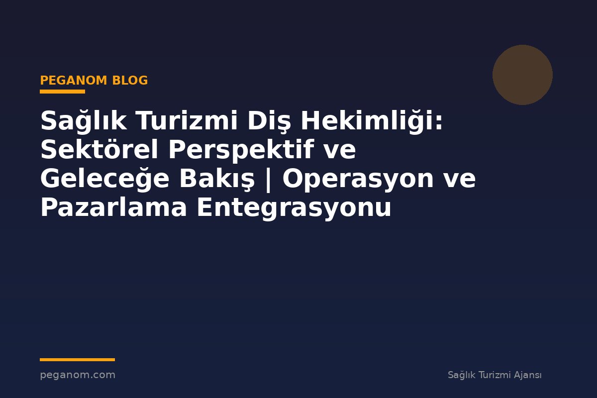 Sağlık Turizmi Diş Hekimliği: Sektörel Perspektif ve Geleceğe Bakış | Operasyon ve Pazarlama Entegrasyonu