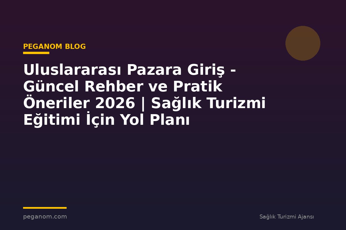 Uluslararası Pazara Giriş - Güncel Rehber ve Pratik Öneriler 2026 | Sağlık Turizmi Eğitimi İçin Yol Planı