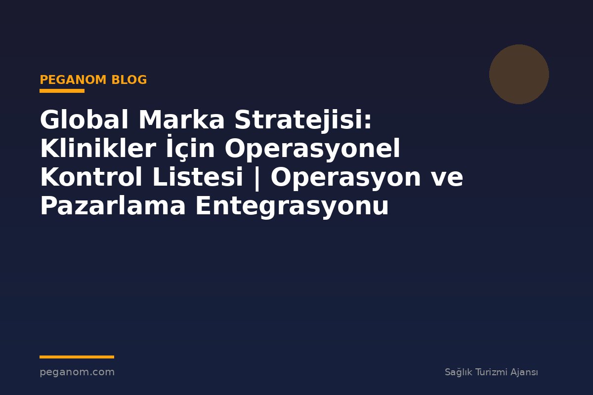 Global Marka Stratejisi: Klinikler İçin Operasyonel Kontrol Listesi | Operasyon ve Pazarlama Entegrasyonu