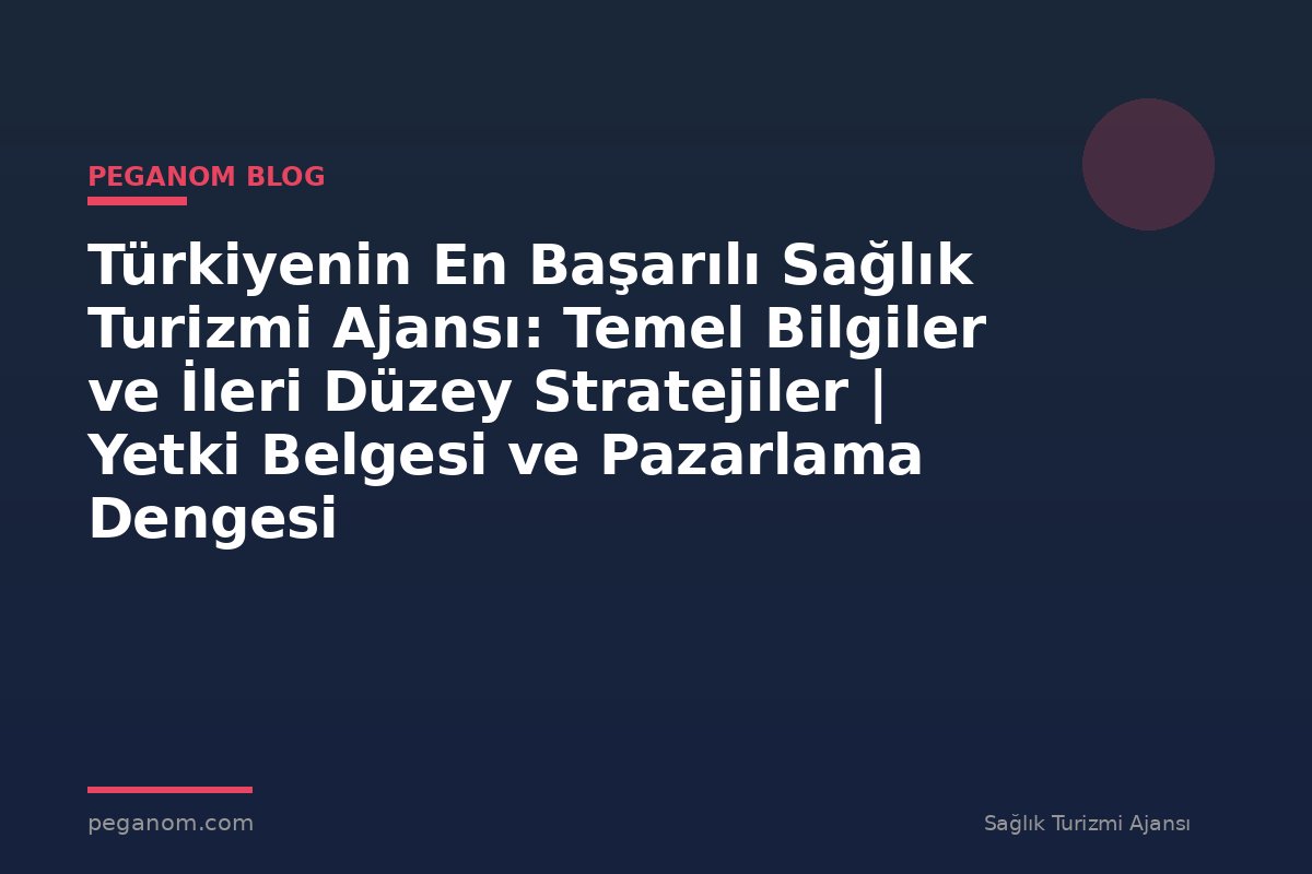 Türkiyenin En Başarılı Sağlık Turizmi Ajansı: Temel Bilgiler ve İleri Düzey Stratejiler | Yetki Belgesi ve Pazarlama Dengesi