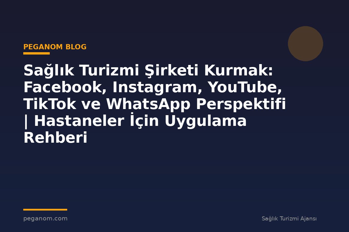Sağlık Turizmi Şirketi Kurmak: Facebook, Instagram, YouTube, TikTok ve WhatsApp Perspektifi | Hastaneler İçin Uygulama Rehberi