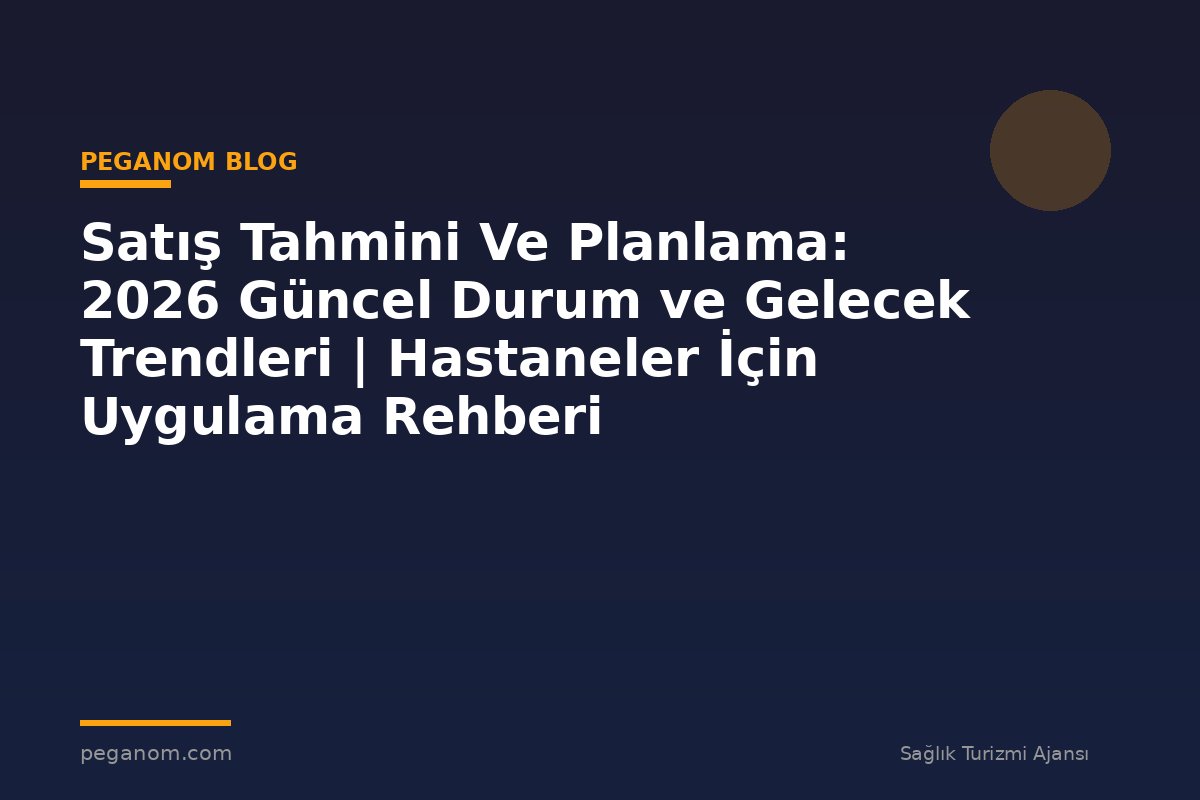 Satış Tahmini Ve Planlama: 2026 Güncel Durum ve Gelecek Trendleri | Hastaneler İçin Uygulama Rehberi