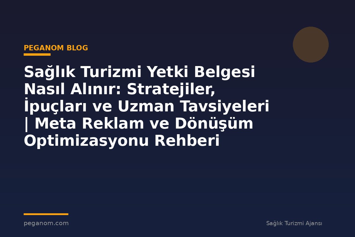 Sağlık Turizmi Yetki Belgesi Nasıl Alınır: Stratejiler, İpuçları ve Uzman Tavsiyeleri | Meta Reklam ve Dönüşüm Optimizasyonu Rehberi