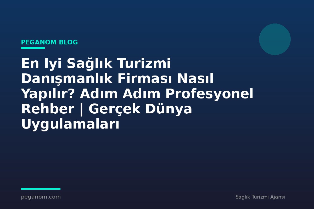 En Iyi Sağlık Turizmi Danışmanlık Firması Nasıl Yapılır? Adım Adım Profesyonel Rehber | Gerçek Dünya Uygulamaları