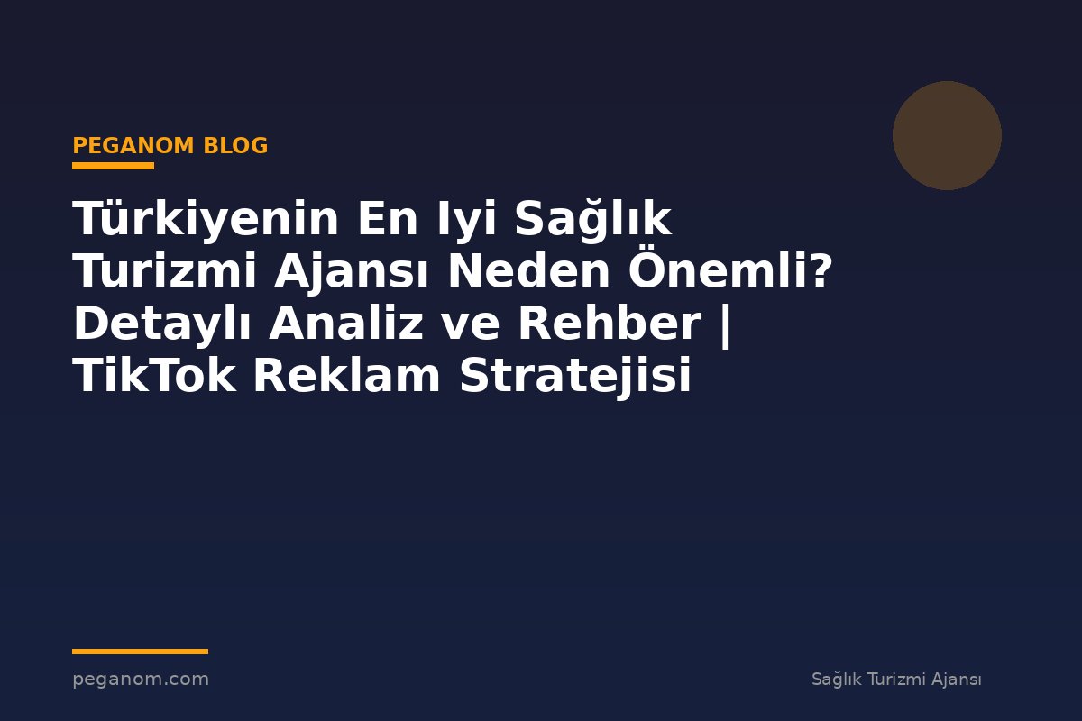 Türkiyenin En Iyi Sağlık Turizmi Ajansı Neden Önemli? Detaylı Analiz ve Rehber | TikTok Reklam Stratejisi
