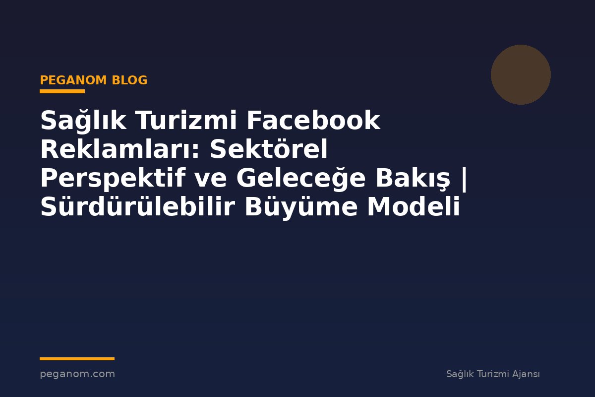 Sağlık Turizmi Facebook Reklamları: Sektörel Perspektif ve Geleceğe Bakış | Sürdürülebilir Büyüme Modeli