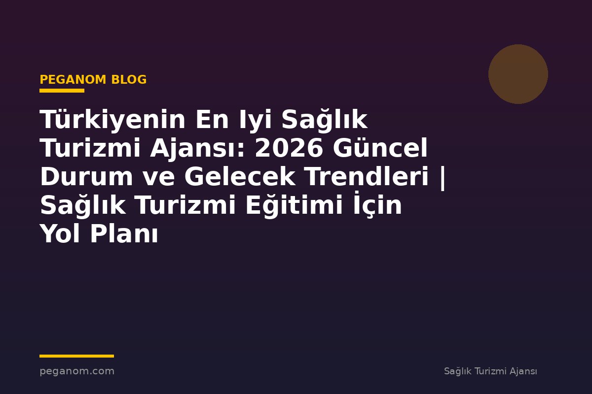 Türkiyenin En Iyi Sağlık Turizmi Ajansı: 2026 Güncel Durum ve Gelecek Trendleri | Sağlık Turizmi Eğitimi İçin Yol Planı