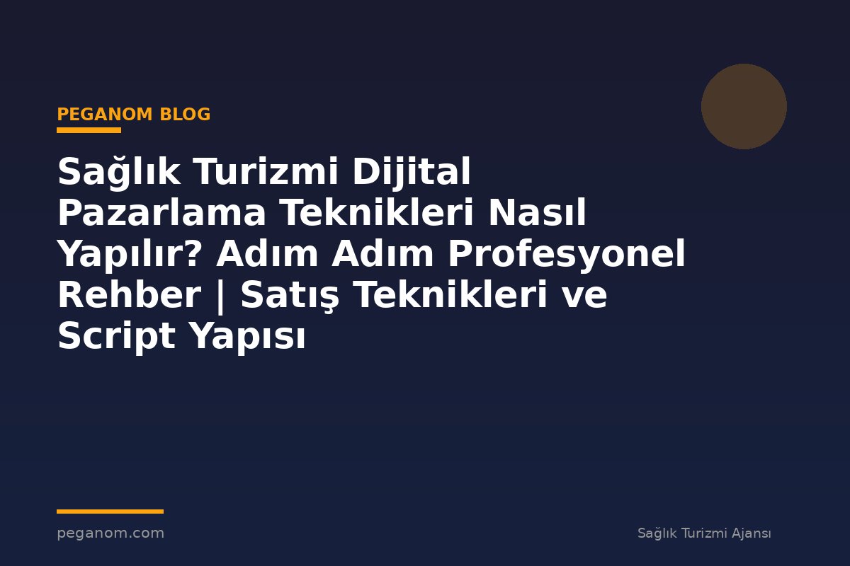 Sağlık Turizmi Dijital Pazarlama Teknikleri Nasıl Yapılır? Adım Adım Profesyonel Rehber | Satış Teknikleri ve Script Yapısı