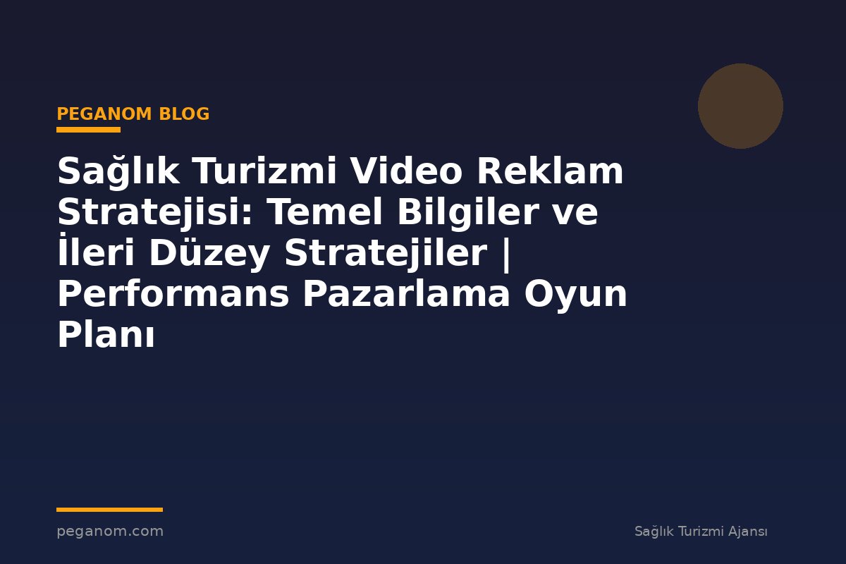 Sağlık Turizmi Video Reklam Stratejisi: Temel Bilgiler ve İleri Düzey Stratejiler | Performans Pazarlama Oyun Planı