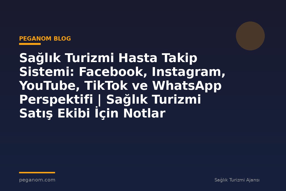 Sağlık Turizmi Hasta Takip Sistemi: Facebook, Instagram, YouTube, TikTok ve WhatsApp Perspektifi | Sağlık Turizmi Satış Ekibi İçin Notlar