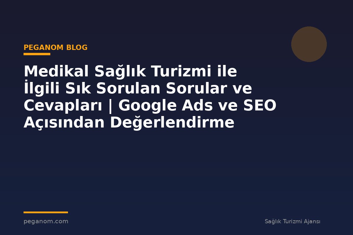 Medikal Sağlık Turizmi ile İlgili Sık Sorulan Sorular ve Cevapları | Google Ads ve SEO Açısından Değerlendirme