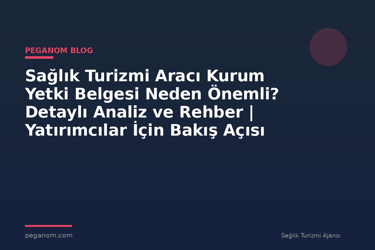 Sağlık Turizmi Aracı Kurum Yetki Belgesi Neden Önemli? Detaylı Analiz ve Rehber | Yatırımcılar İçin Bakış Açısı