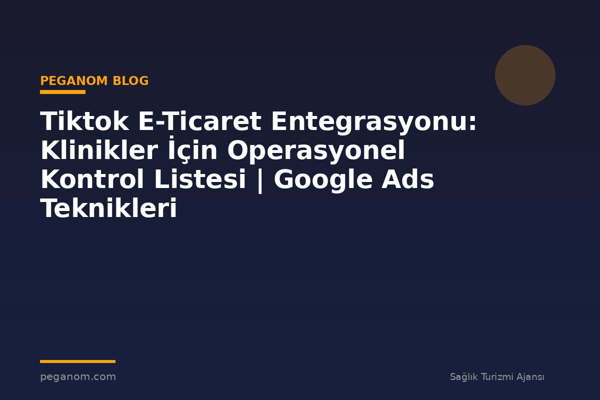 Tiktok E-Ticaret Entegrasyonu: Klinikler İçin Operasyonel Kontrol Listesi | Google Ads Teknikleri
