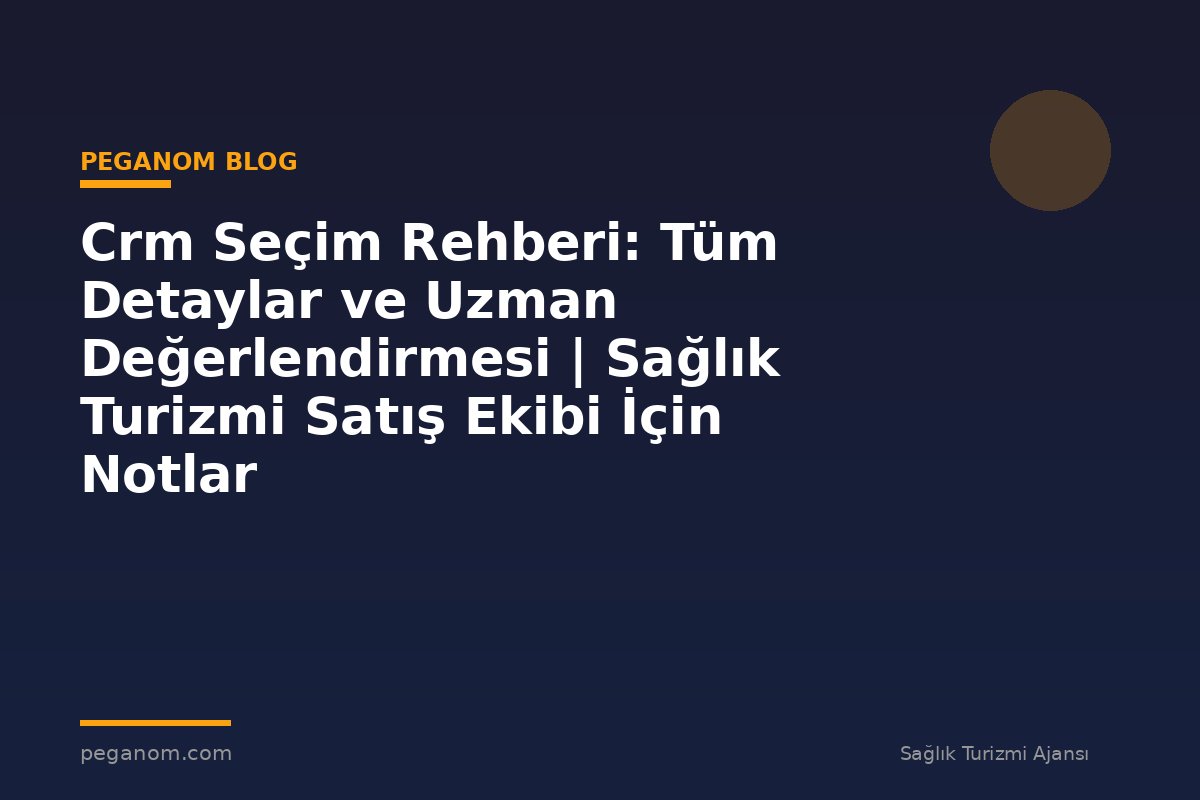 Crm Seçim Rehberi: Tüm Detaylar ve Uzman Değerlendirmesi | Sağlık Turizmi Satış Ekibi İçin Notlar
